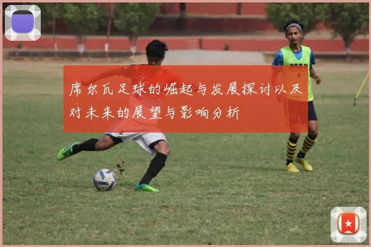 席尔瓦足球的崛起与发展探讨以及对未来的展望与影响分析