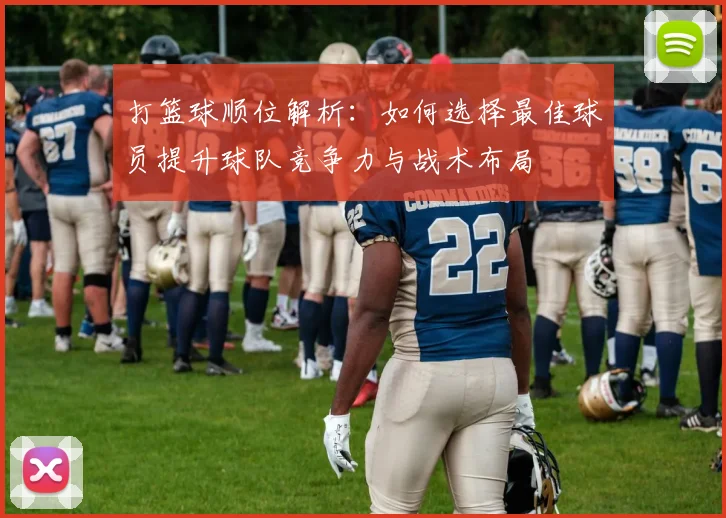 打篮球顺位解析：如何选择最佳球员提升球队竞争力与战术布局