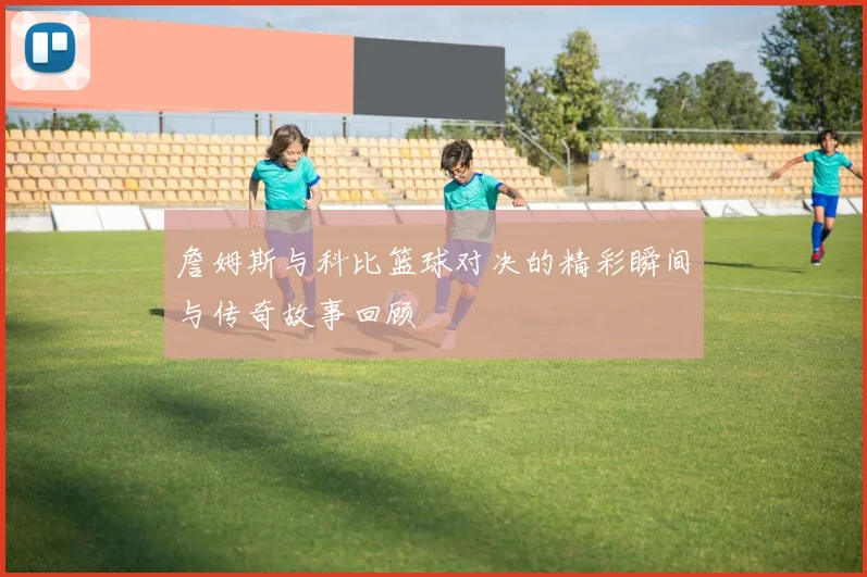 詹姆斯与科比篮球对决的精彩瞬间与传奇故事回顾