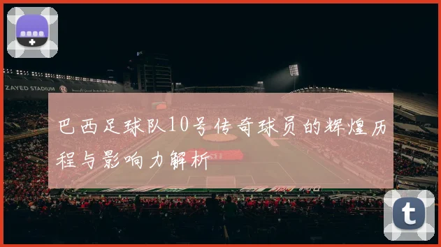 巴西足球队10号传奇球员的辉煌历程与影响力解析