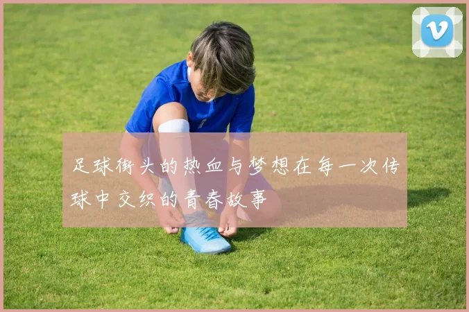 足球街头的热血与梦想在每一次传球中交织的青春故事