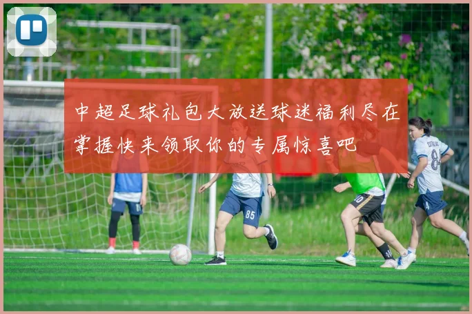 中超足球礼包大放送球迷福利尽在掌握快来领取你的专属惊喜吧
