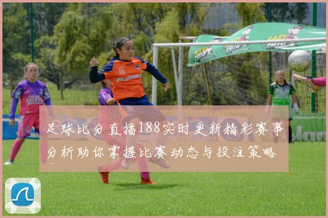 足球比分直播188实时更新精彩赛事分析助你掌握比赛动态与投注策略