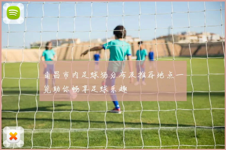 南昌市内足球场分布及推荐地点一览助你畅享足球乐趣